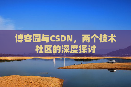 博客园与CSDN,两个技术社区的深度探讨 博客园与CSDN,两个技术社区的深度探讨